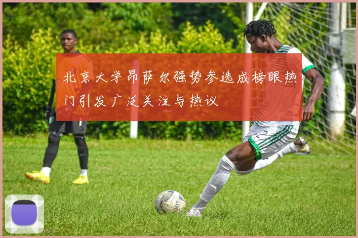 北京大学昂萨尔强势参选成榜眼热门引发广泛关注与热议