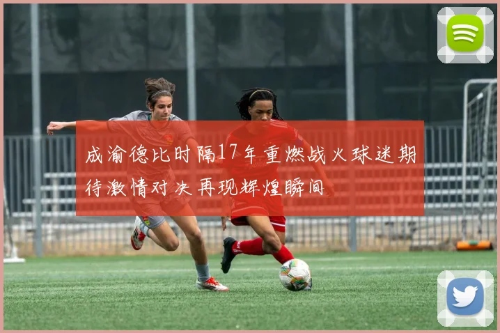 成渝德比时隔17年重燃战火球迷期待激情对决再现辉煌瞬间