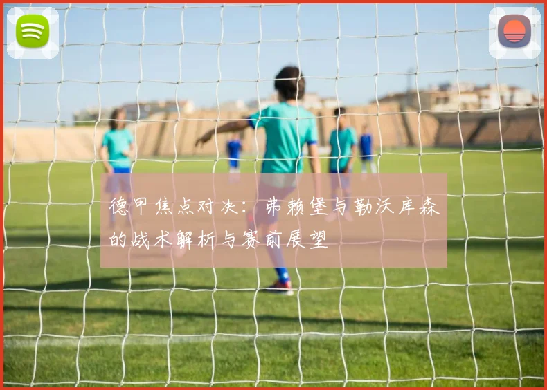 德甲焦点对决：弗赖堡与勒沃库森的战术解析与赛前展望
