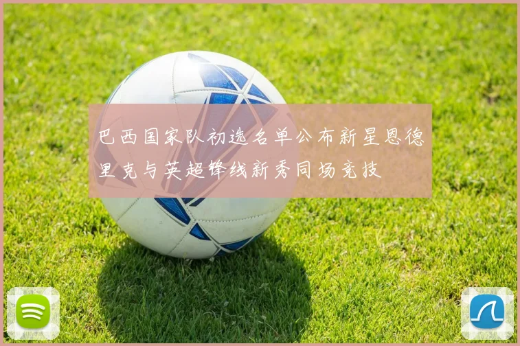 巴西国家队初选名单公布新星恩德里克与英超锋线新秀同场竞技